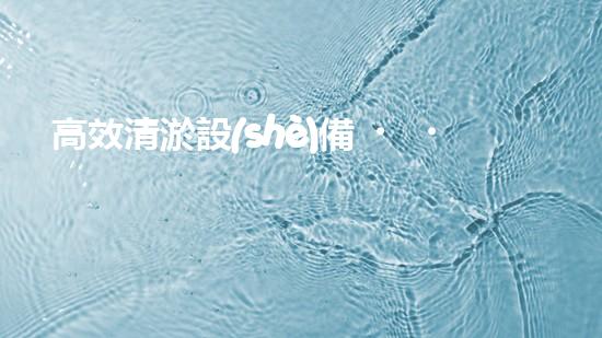 高效清淤設(shè)備，助力環(huán)保工程新篇章